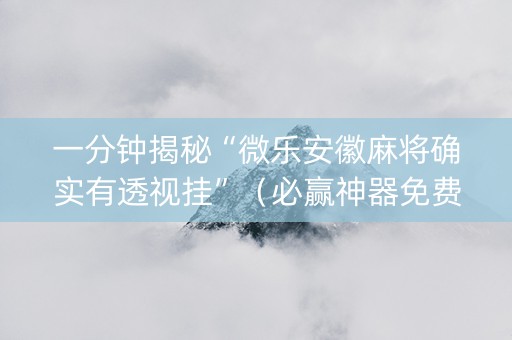 一分钟揭秘“微乐安徽麻将确实有透视挂”（必赢神器免费安装)