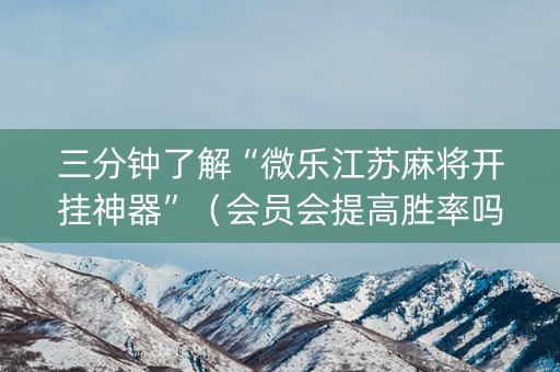 三分钟了解“微乐江苏麻将开挂神器”（会员会提高胜率吗)