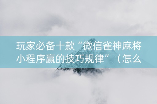 玩家必备十款“微信雀神麻将小程序赢的技巧规律”（怎么能让牌好一点)