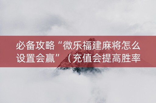 必备攻略“微乐福建麻将怎么设置会赢”（充值会提高胜率么)