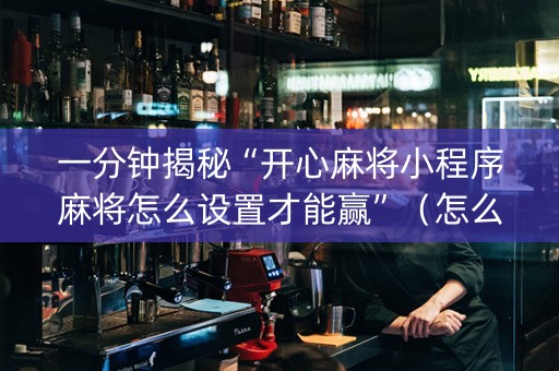 一分钟揭秘“开心麻将小程序麻将怎么设置才能赢”（怎么提高胜率)