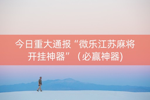今日重大通报“微乐江苏麻将开挂神器”（必赢神器)