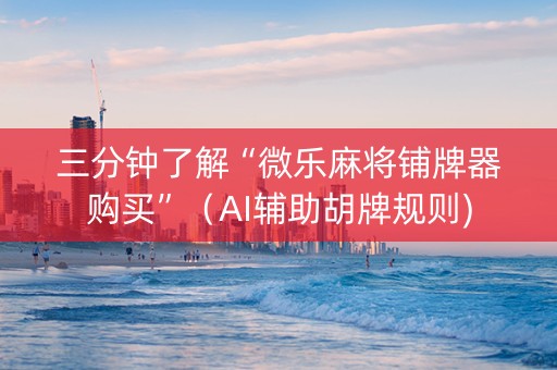三分钟了解“微乐麻将铺牌器购买”（AI辅助胡牌规则)
