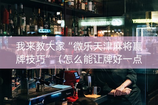 我来教大家“微乐天津麻将赢牌技巧”（怎么能让牌好一点)