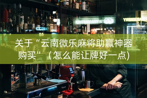 关于“云南微乐麻将助赢神器购买”（怎么能让牌好一点)