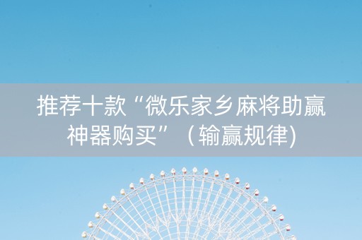 推荐十款“微乐家乡麻将助赢神器购买”（输赢规律)