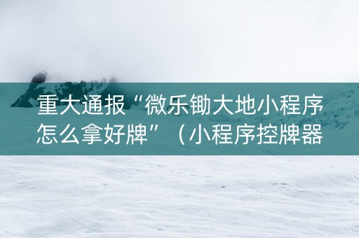 重大通报“微乐锄大地小程序怎么拿好牌”（小程序控牌器)
