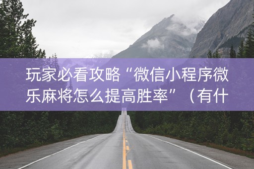 玩家必看攻略“微信小程序微乐麻将怎么提高胜率”（有什么诀窍)
