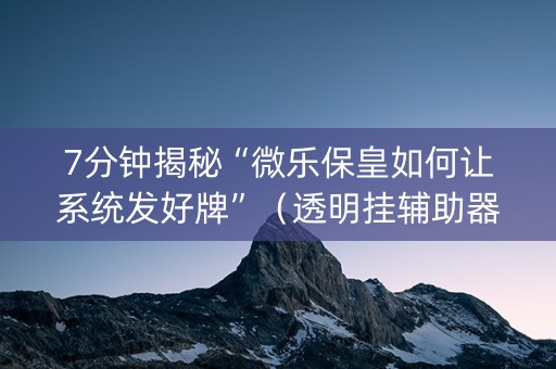 7分钟揭秘“微乐保皇如何让系统发好牌”（透明挂辅助器)