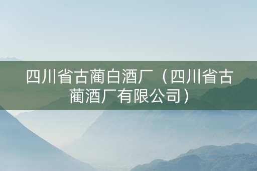 四川省古蔺白酒厂（四川省古蔺酒厂有限公司）