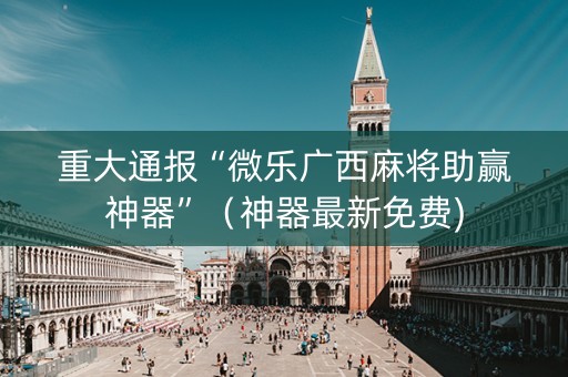 重大通报“微乐广西麻将助赢神器”（神器最新免费)