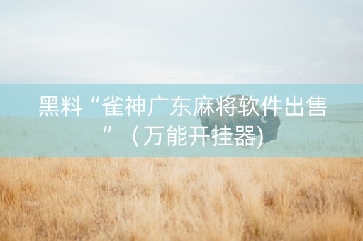黑料“雀神广东麻将软件出售”（万能开挂器)