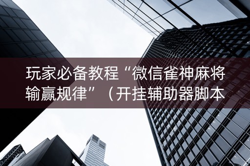 玩家必备教程“微信雀神麻将输赢规律”（开挂辅助器脚本)