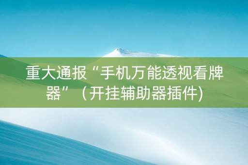 重大通报“手机万能透视看牌器”（开挂辅助器插件)