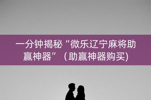 一分钟揭秘“微乐辽宁麻将助赢神器”（助赢神器购买)