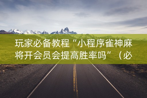 玩家必备教程“小程序雀神麻将开会员会提高胜率吗”（必赢神器)