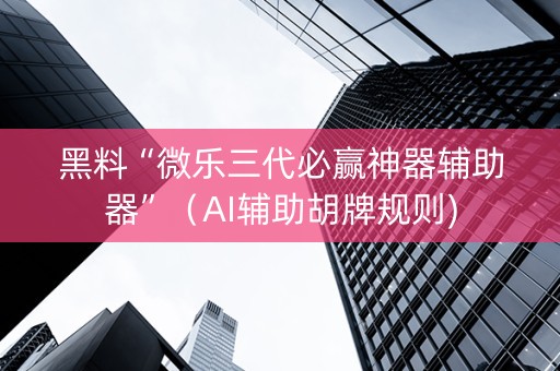 黑料“微乐三代必赢神器辅助器”（AI辅助胡牌规则)