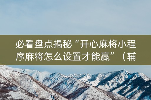 必看盘点揭秘“开心麻将小程序麻将怎么设置才能赢”（辅助器插件)
