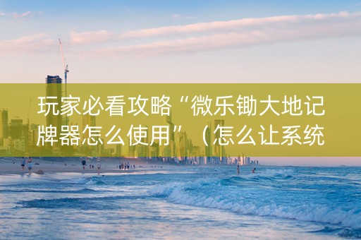 玩家必看攻略“微乐锄大地记牌器怎么使用”（怎么让系统给你发好牌)