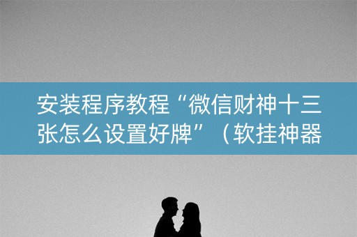 安装程序教程“微信财神十三张怎么设置好牌”（软挂神器)