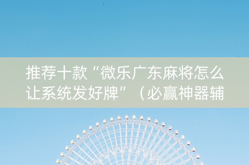 推荐十款“微乐广东麻将怎么让系统发好牌”（必赢神器辅助器)