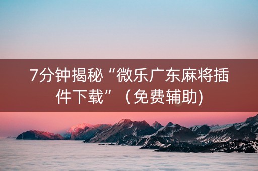 7分钟揭秘“微乐广东麻将插件下载”（免费辅助)