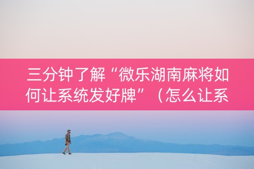 三分钟了解“微乐湖南麻将如何让系统发好牌”（怎么让系统给自己好牌)