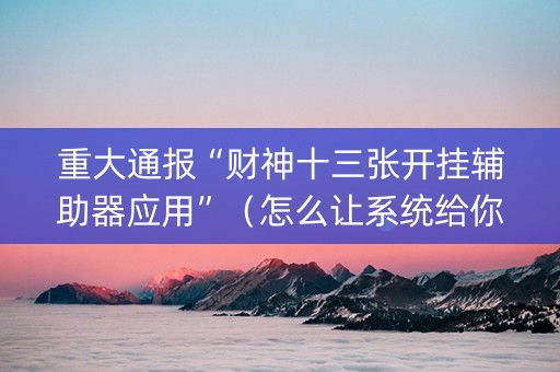 重大通报“财神十三张开挂辅助器应用”（怎么让系统给你发好牌)