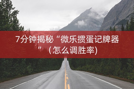 7分钟揭秘“微乐掼蛋记牌器”（怎么调胜率)