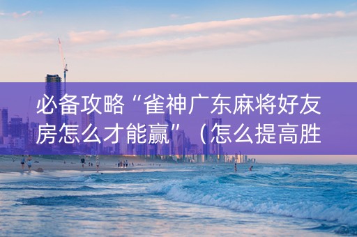 必备攻略“雀神广东麻将好友房怎么才能赢”（怎么提高胜率)
