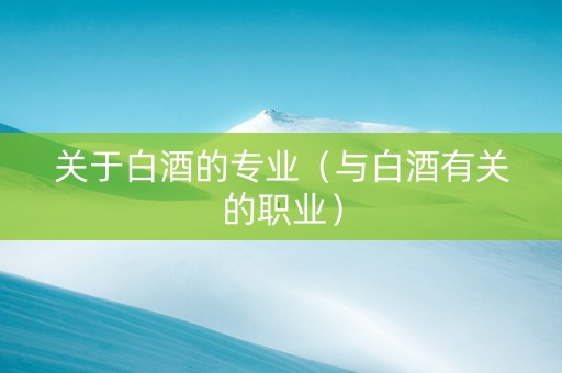 关于白酒的专业（与白酒有关的职业）