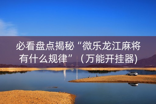 必看盘点揭秘“微乐龙江麻将有什么规律”（万能开挂器)