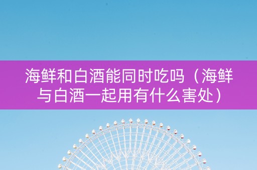 海鲜和白酒能同时吃吗（海鲜与白酒一起用有什么害处）