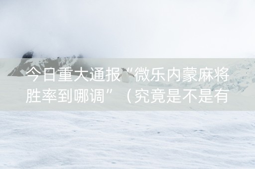 今日重大通报“微乐内蒙麻将胜率到哪调”（究竟是不是有挂)