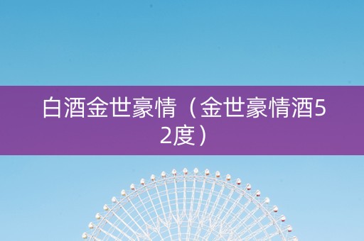 白酒金世豪情（金世豪情酒52度）