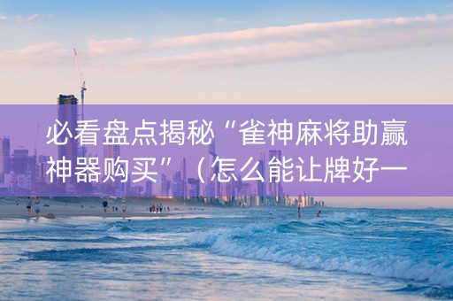 必看盘点揭秘“雀神麻将助赢神器购买”（怎么能让牌好一点)