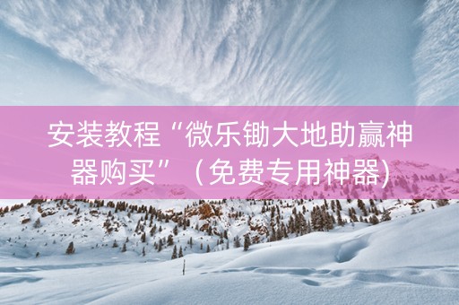 安装教程“微乐锄大地助赢神器购买”（免费专用神器)