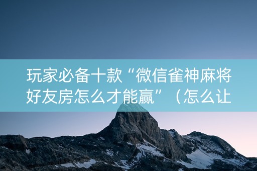玩家必备十款“微信雀神麻将好友房怎么才能赢”（怎么让系统给自己好牌)
