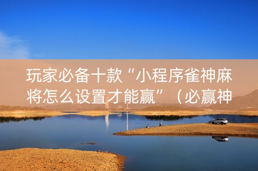 玩家必备十款“小程序雀神麻将怎么设置才能赢”（必赢神器免费安装)