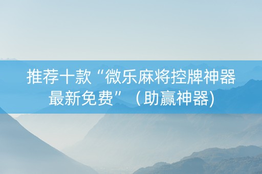 推荐十款“微乐麻将控牌神器最新免费”（助赢神器)