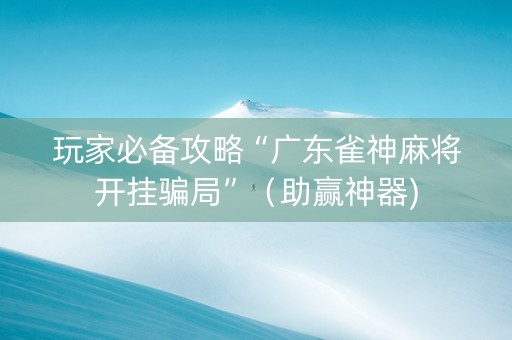 玩家必备攻略“广东雀神麻将开挂骗局”（助赢神器)
