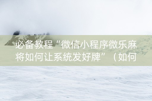 必备教程“微信小程序微乐麻将如何让系统发好牌”（如何让系统发好牌)