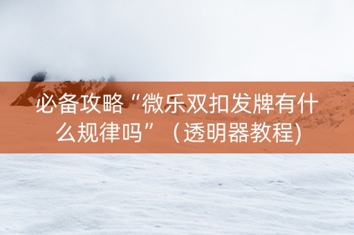 必备攻略“微乐双扣发牌有什么规律吗”（透明器教程)