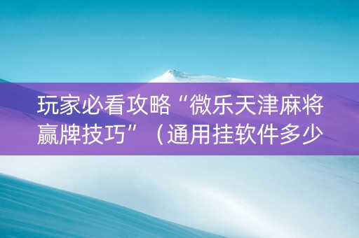 玩家必看攻略“微乐天津麻将赢牌技巧”（通用挂软件多少钱)