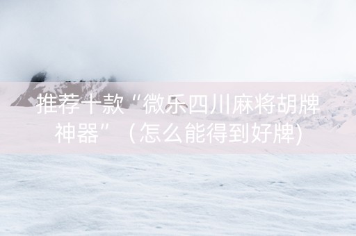 推荐十款“微乐四川麻将胡牌神器”（怎么能得到好牌)