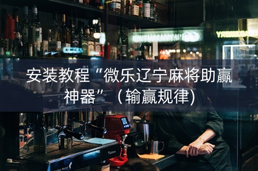 安装教程“微乐辽宁麻将助赢神器”（输赢规律)