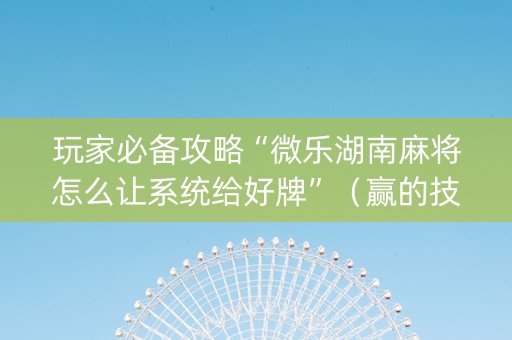 玩家必备攻略“微乐湖南麻将怎么让系统给好牌”（赢的技巧规律)