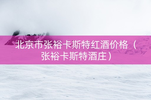 北京市张裕卡斯特红酒价格（张裕卡斯特酒庄）
