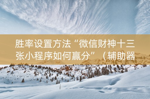 胜率设置方法“微信财神十三张小程序如何赢分”（辅助器通用版)