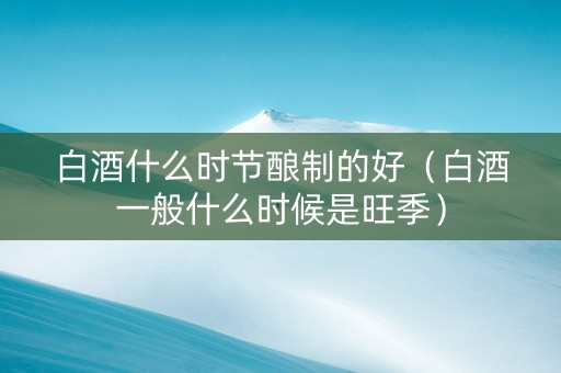 白酒什么时节酿制的好（白酒一般什么时候是旺季）